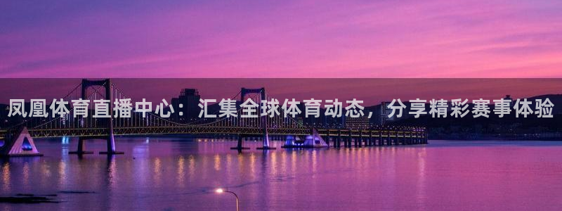 凤凰体育直播中心：汇集全球体育动态，分享精彩赛事体验