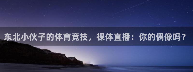 东北小伙子的体育竞技，裸体直播：你的偶像吗？