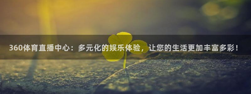 360体育直播中心：多元化的娱乐体验，让您的生活更加丰富多彩！