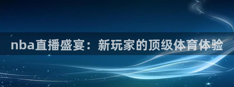 nba直播盛宴：新玩家的顶级体育体验